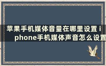 苹果手机媒体音量在哪里设置 iphone手机媒体声音怎么设置